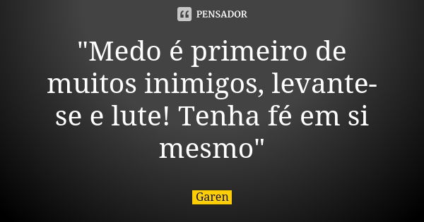 "Medo é primeiro de muitos inimigos, levante-se e lute! Tenha fé em si mesmo"... Frase de Garen.