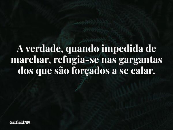 A verdade, quando impedida de marchar, refugia-se nas gargantas dos que são forçados a se calar.... Frase de Garfield789.