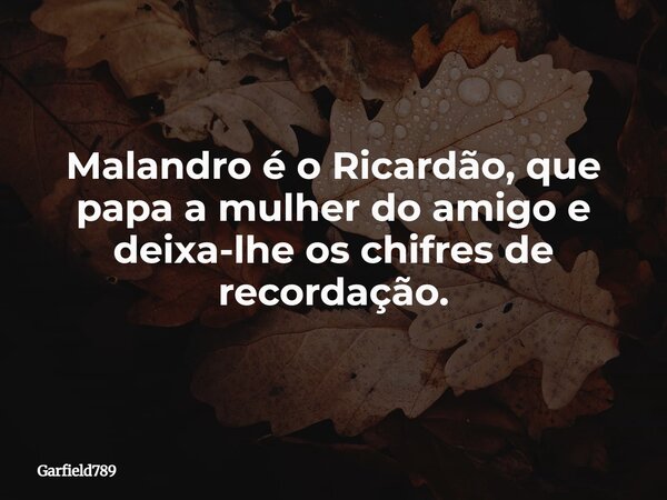Malandro é o Ricardão, que papa a mulher do amigo e deixa-lhe os chifres de recordação.... Frase de Garfield789.