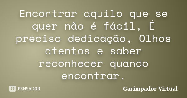 Encontrar aquilo que se quer não é fácil, É preciso dedicação, Olhos atentos e saber reconhecer quando encontrar.... Frase de Garimpador Virtual.