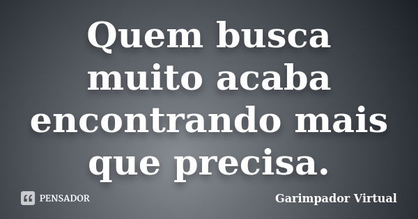 Quem busca muito acaba encontrando mais que precisa.... Frase de Garimpador Virtual.