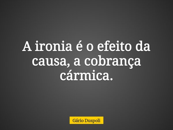 A ironia é o efeito da causa, a cobrança cármica.... Frase de Gário Duspoli.