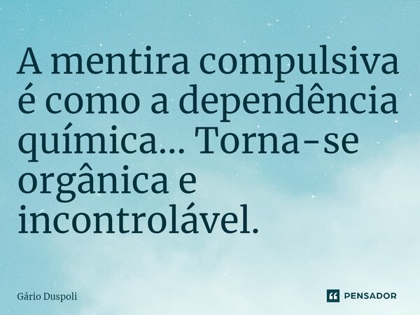 A mentira compulsiva é como a dependência química... Torna-se orgânica e incontrolável.... Frase de Gário Duspoli.