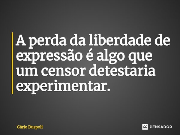 ⁠A perda da liberdade de expressão é algo que um censor detestaria experimentar.... Frase de Gário Duspoli.