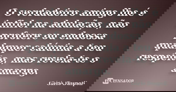 O verdadeiro amigo lhe é infiel na adulação, não profere ou endossa qualquer calúnia a teu respeito, mas revela-te o amargo.... Frase de Gário Duspoli.