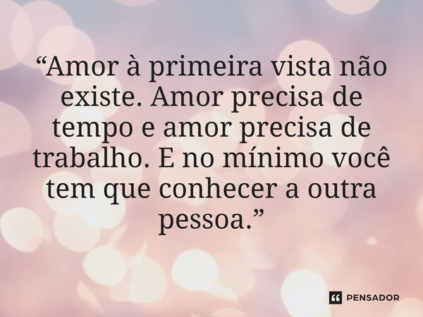 ⁠“Amor à primeira vista não existe. Amor precisa de tempo e amor precisa de trabalho. E no mínimo você tem que conhecer a outra pessoa.”... Frase de Garnet.