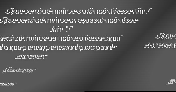 Oque seria de mim se o dia não tivesse fim ? Oque seria de mim se a resposta não fosse "sim" ? Oque seria de mim se eu não estivesse aqui, escrevendo ... Frase de Garota2304.
