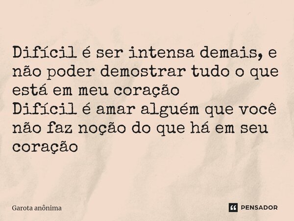 Difícil é ser intensa demais, e não poder demostrar tudo o que está em meu coração Difícil é amar alguém que você não faz noção do que há em seu coração... Frase de Garota Anônima.
