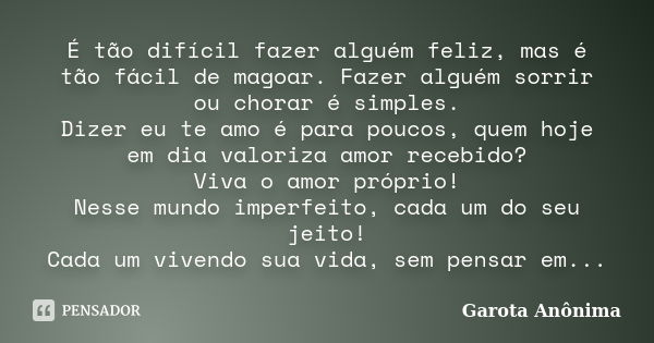 É tão difícil fazer alguém feliz, mas é tão fácil de magoar. Fazer alguém sorrir ou chorar é simples. Dizer eu te amo é para poucos, quem hoje em dia valoriza a... Frase de Garota Anônima.