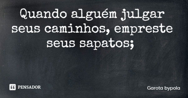 Quando alguém julgar seus caminhos, empreste seus sapatos;... Frase de Garota bypola.