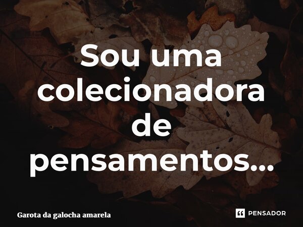 ⁠Sou uma colecionadora de pensamentos…... Frase de Garota da galocha amarela.