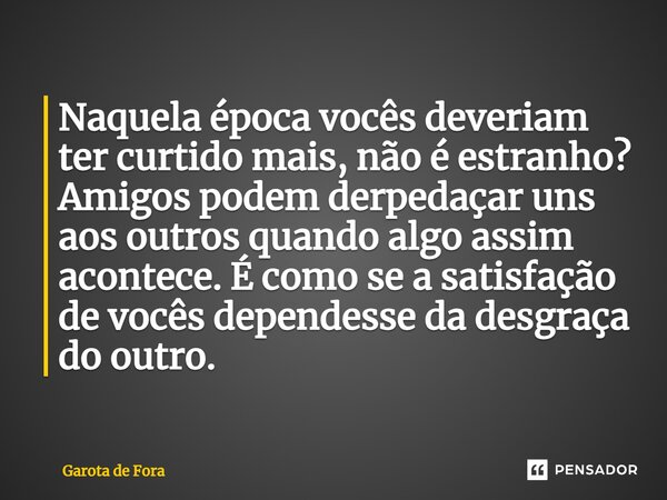 ⁠Naquela época vocês deveriam ter curtido mais, não é estranho? Amigos podem derpedaçar uns aos outros quando algo assim acontece. É como se a satisfação de voc... Frase de Garota de Fora.
