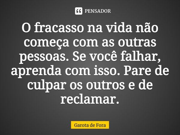 ⁠O fracasso na vida não começa com as outras pessoas. Se você falhar, aprenda com isso. Pare de culpar os outros e de reclamar.... Frase de Garota de Fora.