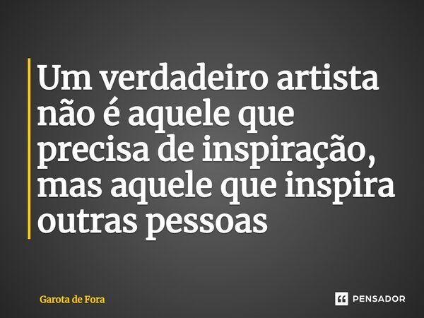 ⁠Um verdadeiro artista não é aquele que precisa de inspiração, mas aquele que inspira outras pessoas... Frase de Garota de Fora.