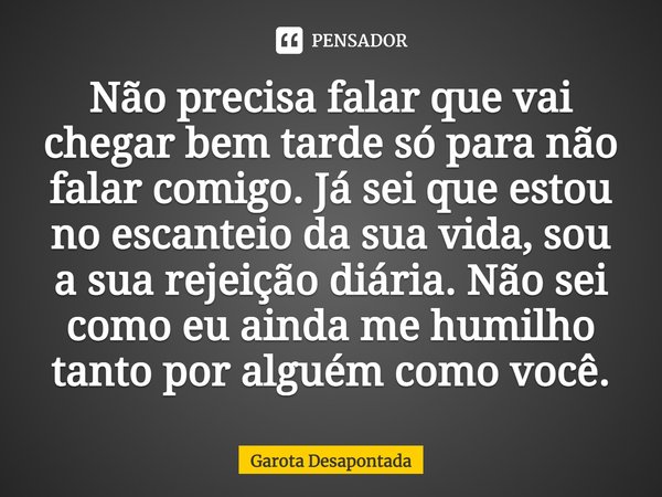 ⁠Não precisa falar que vai chegar bem tarde só para não falar comigo. Já sei que estou no escanteio da sua vida, sou a sua rejeição diária. Não sei como eu aind... Frase de Garota Desapontada.