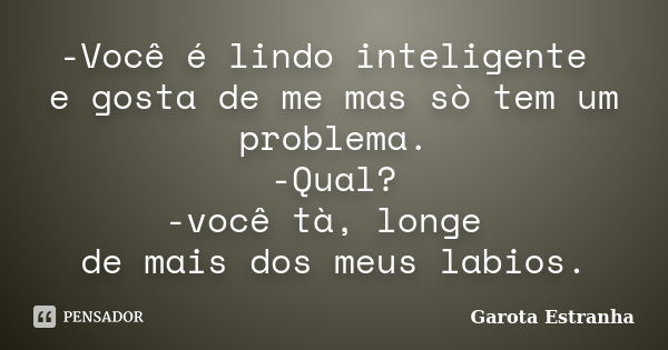 -Você é lindo inteligente e gosta de me mas sò tem um problema. -Qual? -você tà, longe de mais dos meus labios.... Frase de Garota Estranha.