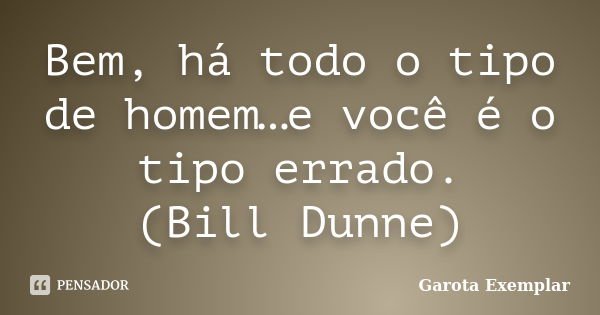 Bem, há todo o tipo de homem…e você é o tipo errado. (Bill Dunne)... Frase de Garota Exemplar.