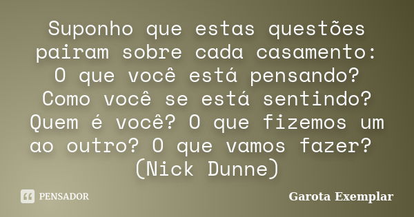 Suponho que estas questões pairam sobre cada casamento: O que você está pensando? Como você se está sentindo? Quem é você? O que fizemos um ao outro? O que vamo... Frase de Garota Exemplar.