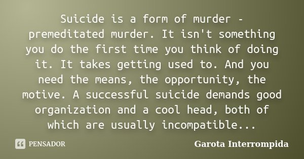 Suicide is a form of murder - premeditated murder. It isn't something you do the first time you think of doing it. It takes getting used to. And you need the me... Frase de Garota interrompida.