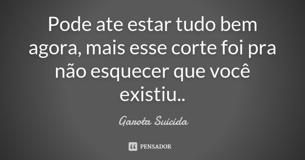 Pode ate estar tudo bem agora, mais esse corte foi pra não esquecer que você existiu..... Frase de Garota Suicida.