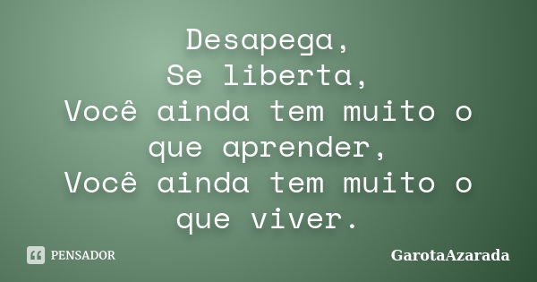 Desapega, Se liberta, Você ainda tem muito o que aprender, Você ainda tem muito o que viver.... Frase de GarotaAzarada.