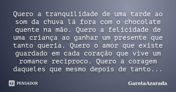 Quero a tranquilidade de uma tarde ao som da chuva lá fora com o chocolate quente na mão. Quero a felicidade de uma criança ao ganhar um presente que tanto quer... Frase de GarotaAzarada.