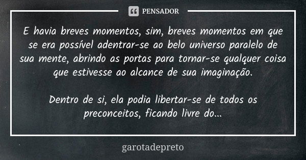 E havia breves momentos, sim, breves momentos em que se era possível adentrar-se ao belo universo paralelo de sua mente, abrindo as portas para tornar-se qualqu... Frase de garotadepreto.