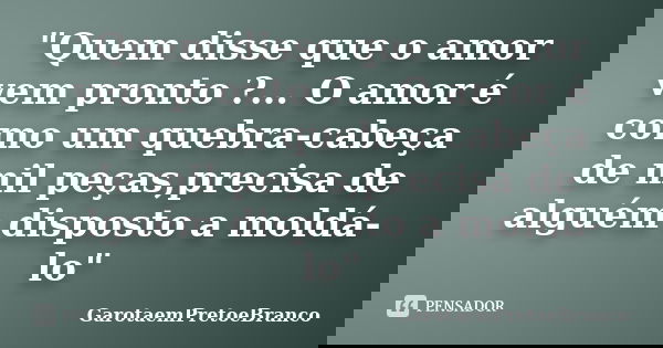 "Quem disse que o amor vem pronto ?... O amor é como um quebra-cabeça de mil peças,precisa de alguém disposto a moldá-lo"... Frase de GarotaemPretoeBranco.