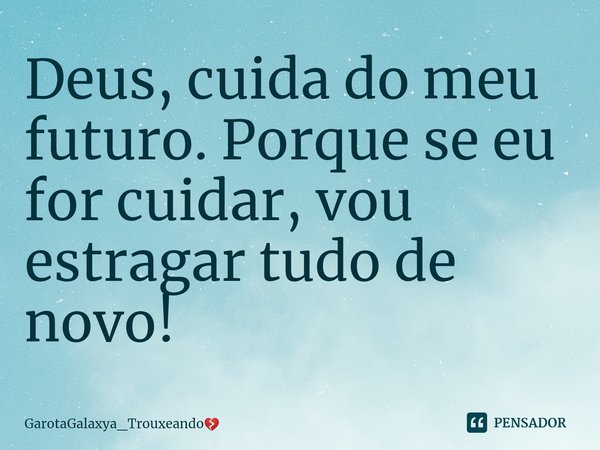 ⁠Deus, cuida do meu futuro. Porque se eu for cuidar, vou estragar tudo de novo!... Frase de GarotaGalaxya_Trouxeando.