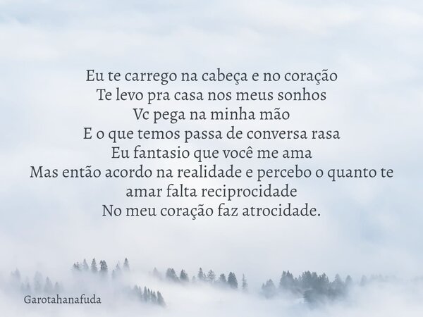 Eu te carrego na cabeça e no coração Te levo pra casa nos meus sonhos Vc pega na minha mão E o que temos passa de conversa rasa Eu fantasio que você me ama Mas ... Frase de Garotahanafuda.