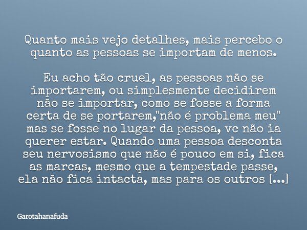 Quanto mais vejo detalhes, mais percebo o quanto as pessoas se importam de menos. Eu acho tão cruel, as pessoas não se importarem, ou simplesmente decidirem não... Frase de Garotahanafuda.