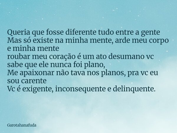 Queria que fosse diferente tudo entre a gente Mas só existe na minha mente, arde meu corpo e minha mente roubar meu coração é um ato desumano vc sabe que ele n... Frase de Garotahanafuda.