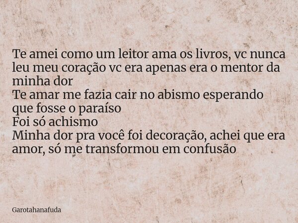 ⁠Te amei como um leitor ama os livros, vc nunca leu meu coração vc era apenas era o mentor da minha dor Te amar me fazia cair no abismo esperando que fosse o pa... Frase de Garotahanafuda.