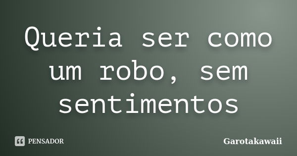 Queria ser como um robo, sem sentimentos... Frase de Garotakawaii.