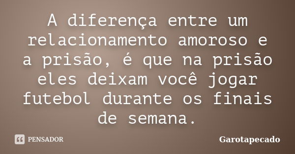 A diferença entre um relacionamento amoroso e a prisão, é que na prisão eles deixam você jogar futebol durante os finais de semana.... Frase de Garotapecado.