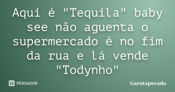 Aqui é "Tequila" baby see não aguenta o supermercado é no fim da rua e lá vende "Todynho"... Frase de Garotapecado.