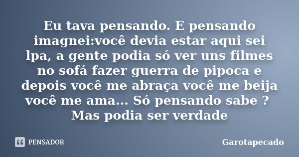 Eu tava pensando. E pensando imagnei:você devia estar aqui sei lpa, a gente podia só ver uns filmes no sofá fazer guerra de pipoca e depois você me abraça você ... Frase de Garotapecado.