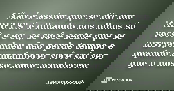 Não é assim que se diz um 'ADEUS' é olhando nos olhos só você e eu, se você sente que se arrependeu não perde tempo e quando amanhecer você vai ver que o nosso ... Frase de Garotapecado.