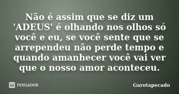 Não é assim que se diz um 'ADEUS' é olhando nos olhos só você e eu, se você sente que se arrependeu não perde tempo e quando amanhecer você vai ver que o nosso ... Frase de Garotapecado.