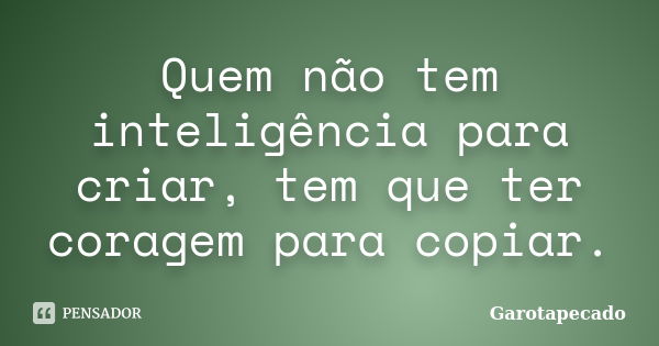 Quem não tem inteligência para criar, tem que ter coragem para copiar.... Frase de Garotapecado.