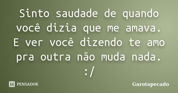 Sinto saudade de quando você dizia que me amava. E ver você dizendo te amo pra outra não muda nada. :/... Frase de Garotapecado.