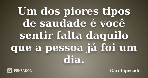 Um dos piores tipos de saudade é você sentir falta daquilo que a pessoa já foi um dia.... Frase de Garotapecado.