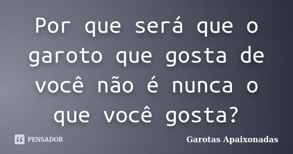 Por que será que o garoto que gosta de você não é nunca o que você gosta?... Frase de Garotas Apaixonadas.