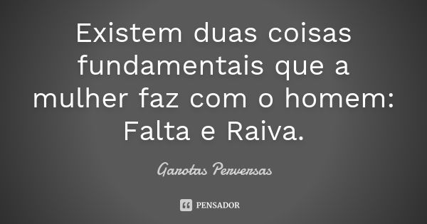 Existem duas coisas fundamentais que a mulher faz com o homem: Falta e Raiva.... Frase de Garotas Perversas.