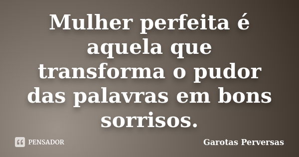 Mulher perfeita é aquela que transforma o pudor das palavras em bons sorrisos.... Frase de Garotas Perversas.