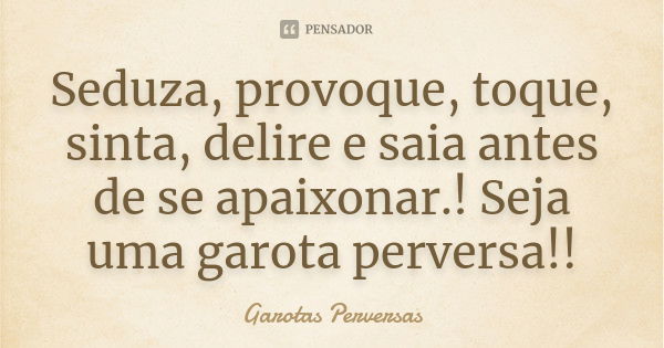 Seduza, provoque, toque, sinta, delire e saia antes de se apaixonar.! Seja uma garota perversa!!... Frase de Garotas Perversas.