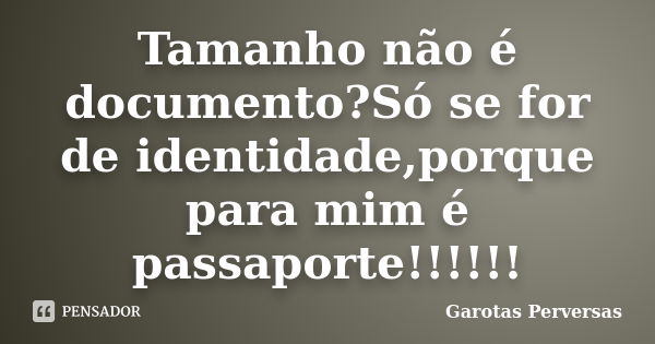 Tamanho não é documento?Só se for de identidade,porque para mim é passaporte!!!!!!... Frase de Garotas Perversas.