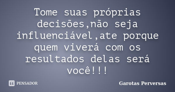 Tome suas próprias decisões,não seja influenciável,ate porque quem viverá com os resultados delas será você!!!... Frase de Garotas Perversas.