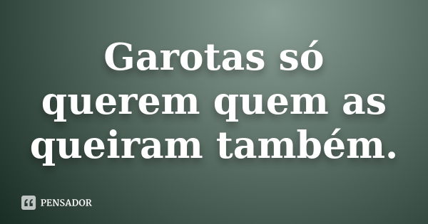 Garotas só querem quem as queiram também.