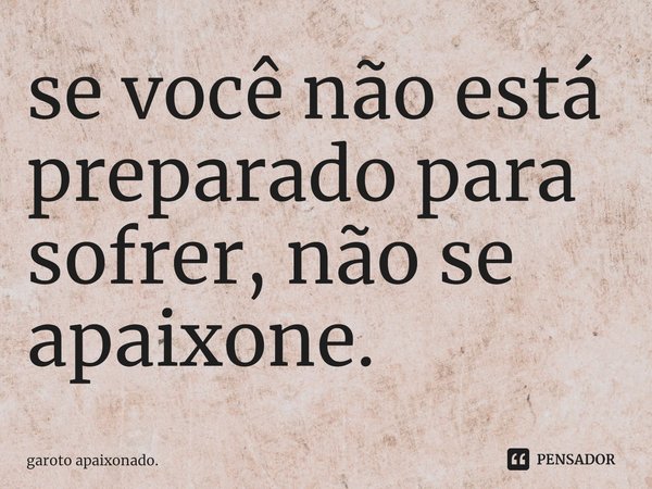 ⁠se você não está preparado para sofrer, não se apaixone.... Frase de garoto apaixonado..